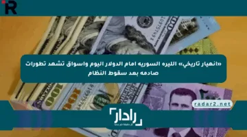 «انهيار تاريخي» الليرة السورية أمام الدولار اليوم وأسواق تشهد تطورات صادمة بعد سقوط النظام
